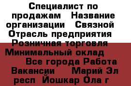 Специалист по продажам › Название организации ­ Связной › Отрасль предприятия ­ Розничная торговля › Минимальный оклад ­ 18 000 - Все города Работа » Вакансии   . Марий Эл респ.,Йошкар-Ола г.